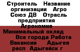 Строитель › Название организации ­ Агро-Союз ДВ › Отрасль предприятия ­ Агрономия › Минимальный оклад ­ 50 000 - Все города Работа » Вакансии   . Адыгея респ.,Адыгейск г.